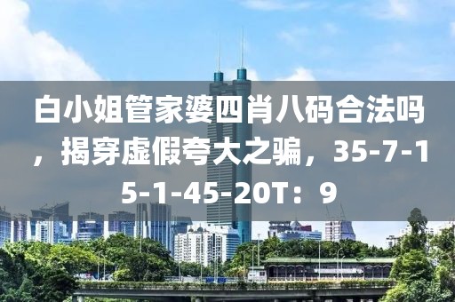 白小姐管家婆四肖八码合法吗，揭穿虚假夸大之骗，35-7-15-1-45-20T：9