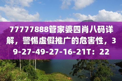 77777888管家婆四肖八码详解，警惕虚假推广的危害性，39-27-49-27-16-21T：22