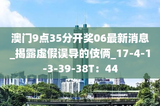 澳门9点35分开奖06最新消息_揭露虚假误导的伎俩_17-4-1-3-39-38T：44