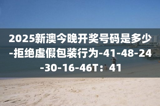 2025新澳今晚开奖号码是多少-拒绝虚假包装行为-41-48-24-30-16-46T：41