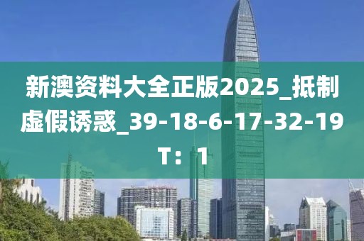 新澳资料大全正版2025_抵制虚假诱惑_39-18-6-17-32-19T：1