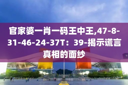 官家婆一肖一码王中王,47-8-31-46-24-37T：39-揭示谎言真相的面纱