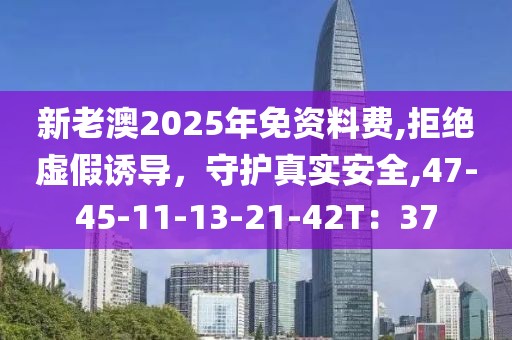 新老澳2025年免资料费,拒绝虚假诱导，守护真实安全,47-45-11-13-21-42T：37