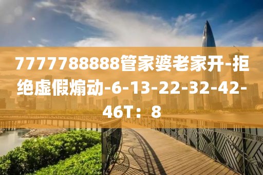 7777788888管家婆老家开-拒绝虚假煽动-6-13-22-32-42-46T：8