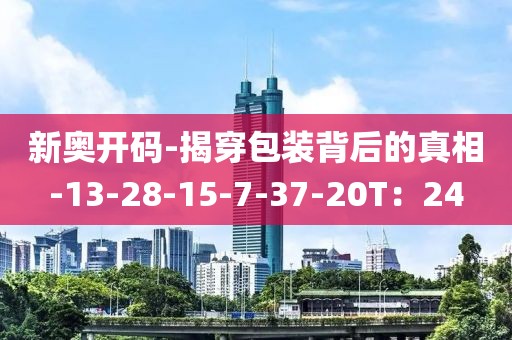 新奥开码-揭穿包装背后的真相-13-28-15-7-37-20T：24
