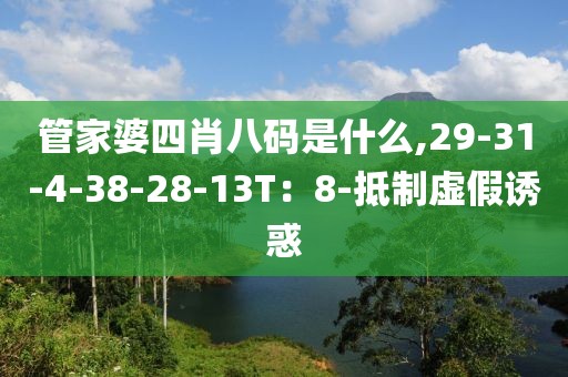 管家婆四肖八码是什么,29-31-4-38-28-13T：8-抵制虚假诱惑