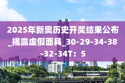 2025年新奥历史开奖结果公布_揭露虚假面具_30-29-34-38-32-34T：5