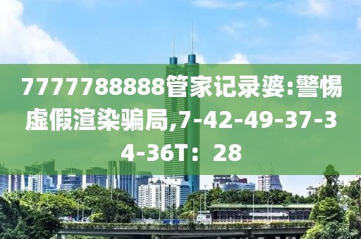 7777788888管家记录婆:警惕虚假渲染骗局,7-42-49-37-34-36T：28