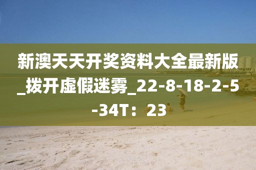 新澳天天开奖资料大全最新版_拨开虚假迷雾_22-8-18-2-5-34T：23