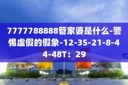 7777788888管家婆是什么-警惕虚假的假象-12-35-21-8-44-48T：29