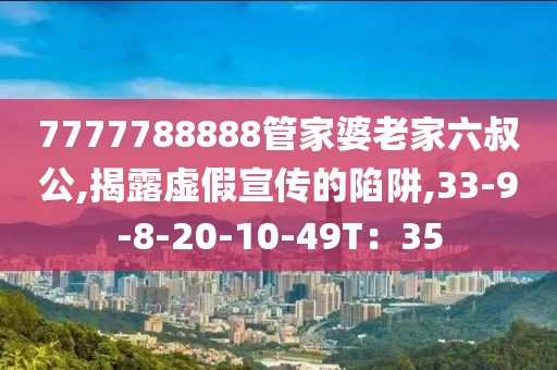 7777788888管家婆老家六叔公,揭露虚假宣传的陷阱,33-9-8-20-10-49T：35