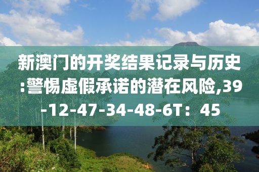 新澳门的开奖结果记录与历史:警惕虚假承诺的潜在风险,39-12-47-34-48-6T：45