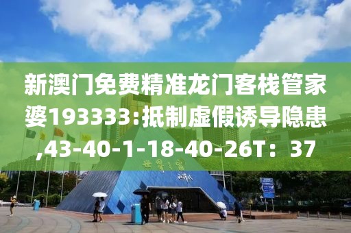新澳门免费精准龙门客栈管家婆193333:抵制虚假诱导隐患,43-40-1-18-40-26T：37