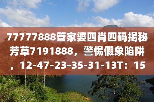 77777888管家婆四肖四码揭秘芳草7191888，警惕假象陷阱，12-47-23-35-31-13T：15