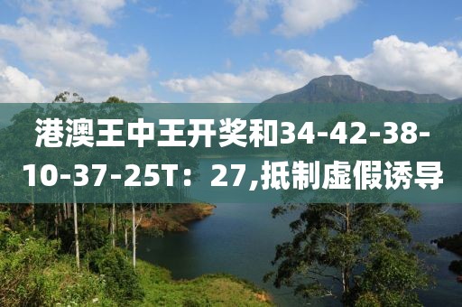 港澳王中王开奖和34-42-38-10-37-25T：27,抵制虚假诱导