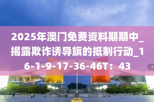 2025年澳门免费资料期期中_揭露欺诈诱导旗的抵制行动_16-1-9-17-36-46T：43