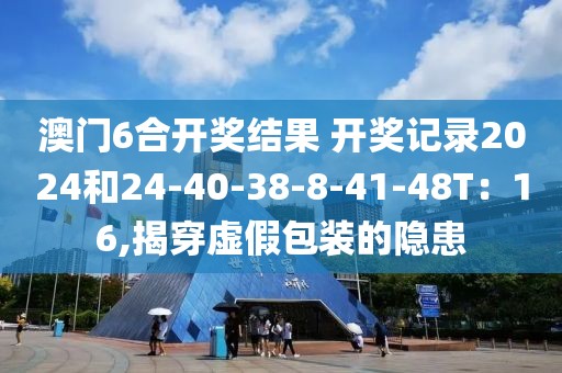 澳门6合开奖结果 开奖记录2024和24-40-38-8-41-48T：16,揭穿虚假包装的隐患