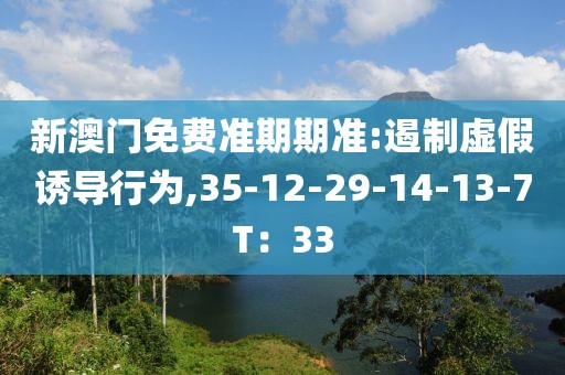新澳门免费准期期准:遏制虚假诱导行为,35-12-29-14-13-7T：33