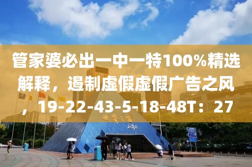 管家婆必出一中一特100%精选解释，遏制虚假虚假广告之风，19-22-43-5-18-48T：27