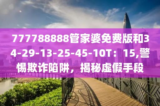 777788888管家婆免费版和34-29-13-25-45-10T：15,警惕欺诈陷阱，揭秘虚假手段
