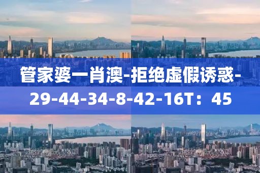 管家婆一肖澳-拒绝虚假诱惑-29-44-34-8-42-16T：45