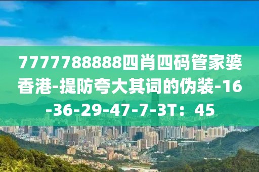 7777788888四肖四码管家婆香港-提防夸大其词的伪装-16-36-29-47-7-3T：45