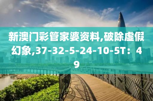 新澳门彩管家婆资料,破除虚假幻象,37-32-5-24-10-5T：49