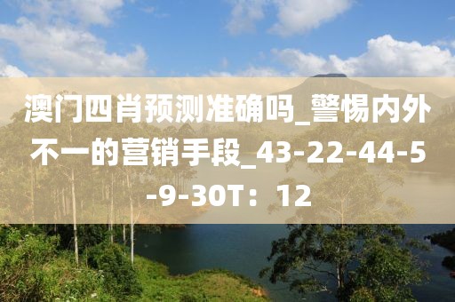 澳门四肖预测准确吗_警惕内外不一的营销手段_43-22-44-5-9-30T：12