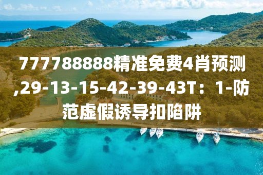 777788888精准免费4肖预测,29-13-15-42-39-43T：1-防范虚假诱导扣陷阱