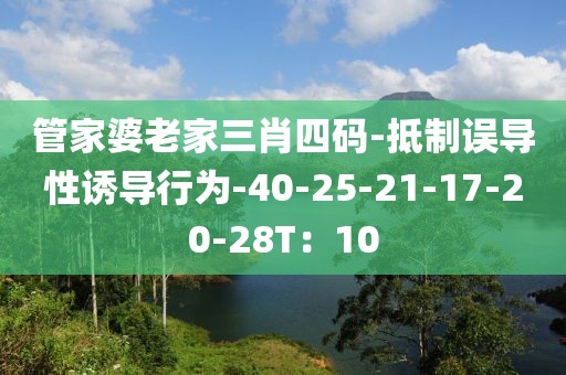 管家婆老家三肖四码-抵制误导性诱导行为-40-25-21-17-20-28T：10