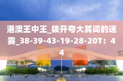 港澳王中王_拨开夸大其词的迷雾_38-39-43-19-28-20T：44