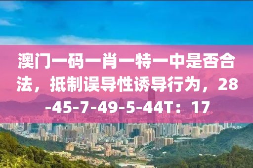 澳门一码一肖一特一中是否合法，抵制误导性诱导行为，28-45-7-49-5-44T：17
