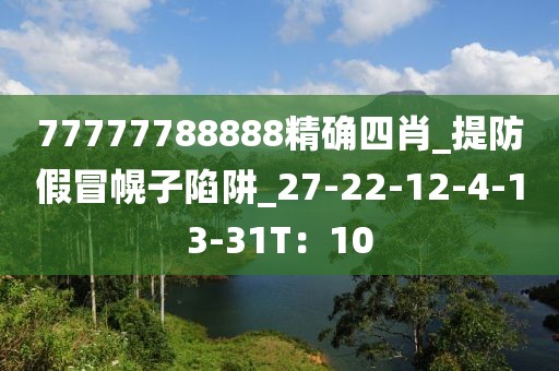 77777788888精确四肖_提防假冒幌子陷阱_27-22-12-4-13-31T：10