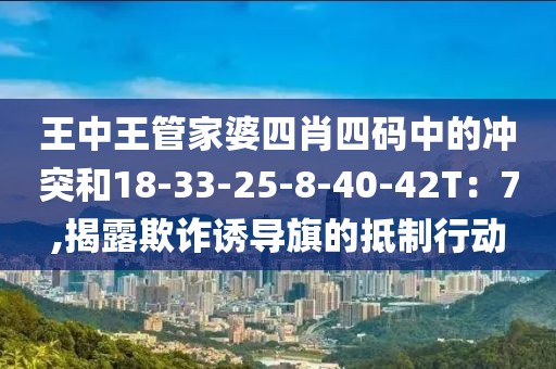 王中王管家婆四肖四码中的冲突和18-33-25-8-40-42T：7,揭露欺诈诱导旗的抵制行动