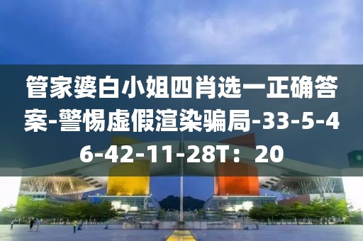 管家婆白小姐四肖选一正确答案-警惕虚假渲染骗局-33-5-46-42-11-28T：20