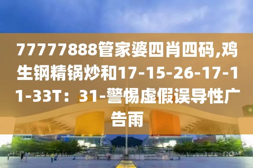 77777888管家婆四肖四码,鸡生钢精锅炒和17-15-26-17-11-33T：31-警惕虚假误导性广告雨