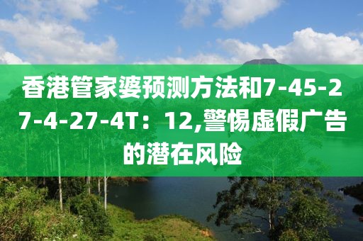香港管家婆预测方法和7-45-27-4-27-4T：12,警惕虚假广告的潜在风险