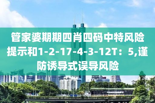 管家婆期期四肖四码中特风险提示和1-2-17-4-3-12T：5,谨防诱导式误导风险