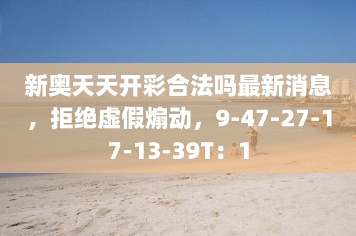 新奥天天开彩合法吗最新消息，拒绝虚假煽动，9-47-27-17-13-39T：1