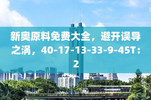新奥原料免费大全，避开误导之涡，40-17-13-33-9-45T：2