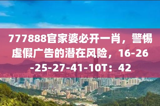 777888官家婆必开一肖，警惕虚假广告的潜在风险，16-26-25-27-41-10T：42