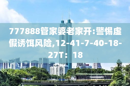 777888管家婆老家开:警惕虚假诱饵风险,12-41-7-40-18-27T：18