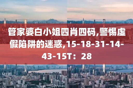 管家婆白小姐四肖四码,警惕虚假陷阱的迷惑,15-18-31-14-43-15T：28