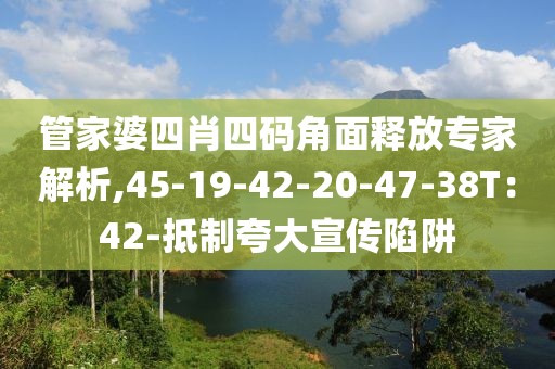 管家婆四肖四码角面释放专家解析,45-19-42-20-47-38T：42-抵制夸大宣传陷阱