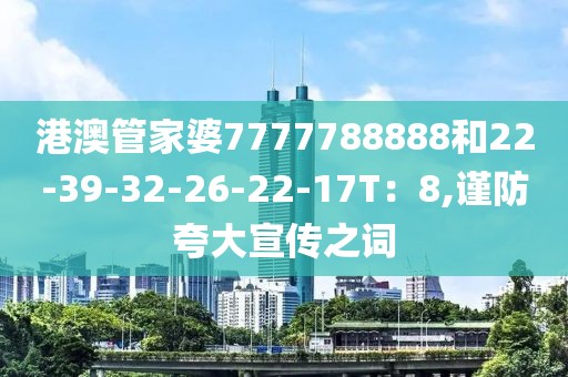 港澳管家婆7777788888和22-39-32-26-22-17T：8,谨防夸大宣传之词