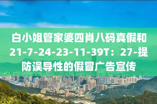 白小姐管家婆四肖八码真假和21-7-24-23-11-39T：27-提防误导性的假冒广告宣传