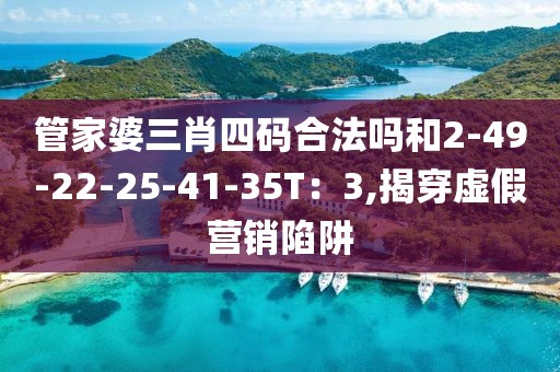 管家婆三肖四码合法吗和2-49-22-25-41-35T：3,揭穿虚假营销陷阱