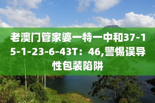 老澳门管家婆一特一中和37-15-1-23-6-43T：46,警惕误导性包装陷阱