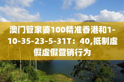 澳门管家婆100精准香港和1-10-35-23-5-31T：40,抵制虚假虚假营销行为