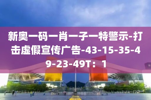 新奥一码一肖一子一特警示-打击虚假宣传广告-43-15-35-49-23-49T：1
